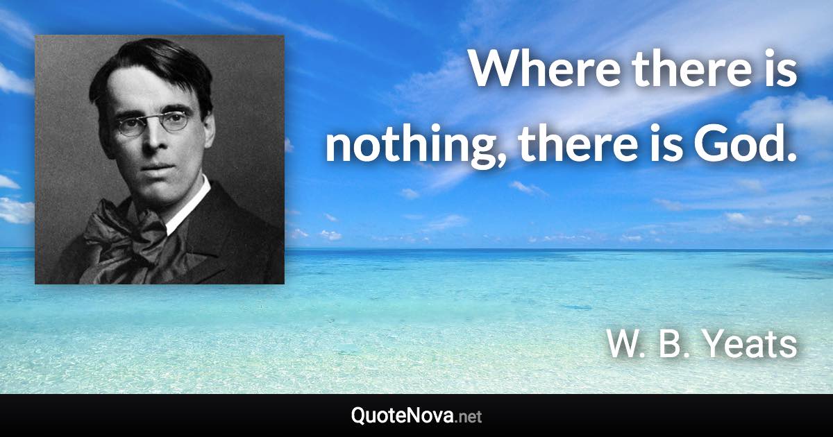 Where there is nothing, there is God. - W. B. Yeats quote