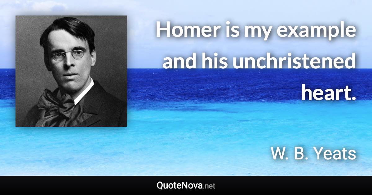 Homer is my example and his unchristened heart. - W. B. Yeats quote