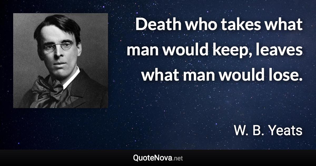 Death who takes what man would keep, leaves what man would lose. - W. B. Yeats quote
