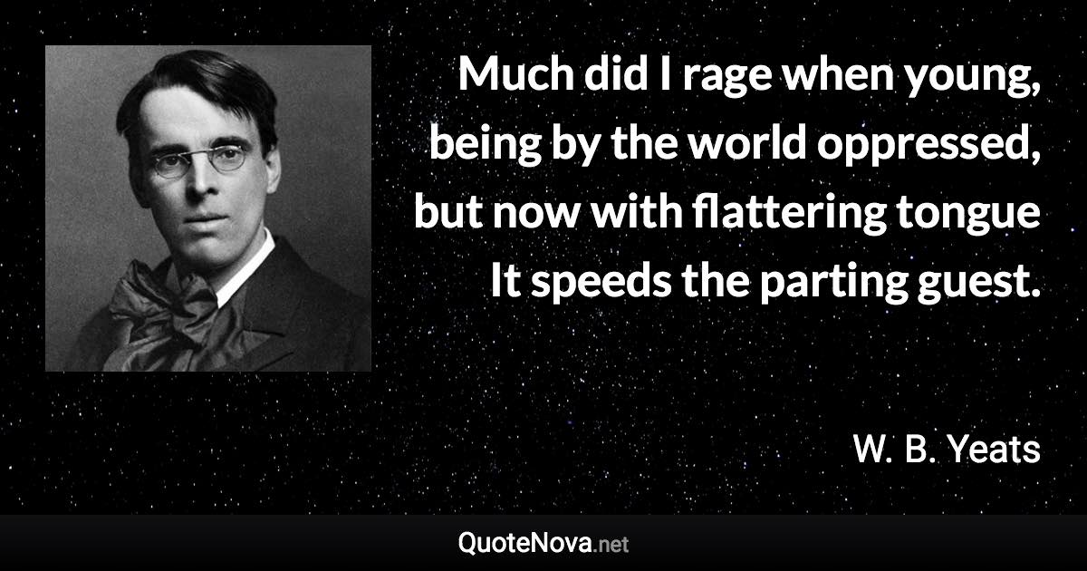 Much did I rage when young, being by the world oppressed, but now with flattering tongue It speeds the parting guest. - W. B. Yeats quote