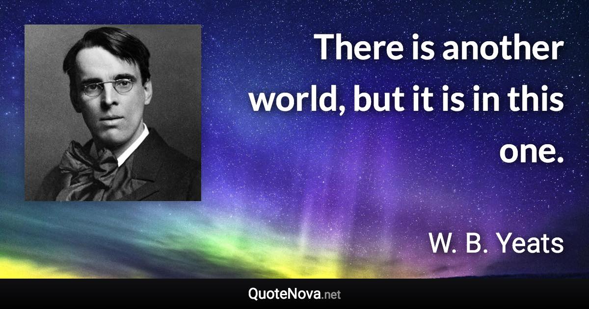 There is another world, but it is in this one. - W. B. Yeats quote