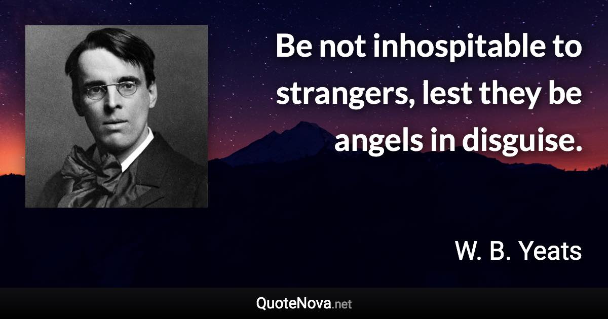 Be not inhospitable to strangers, lest they be angels in disguise. - W. B. Yeats quote