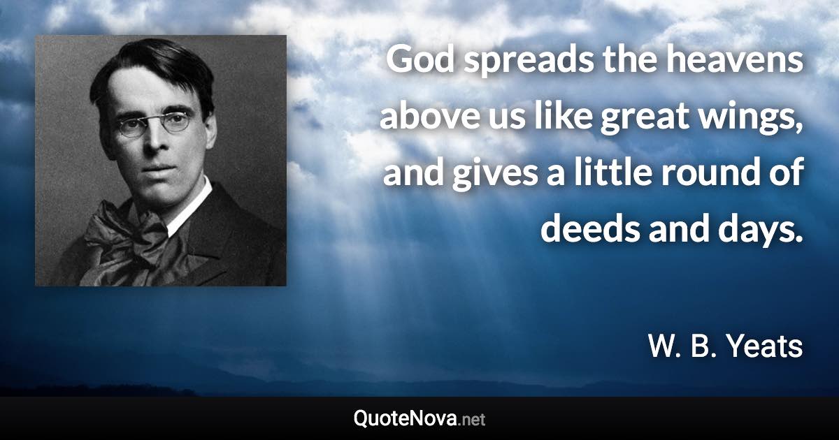 God spreads the heavens above us like great wings, and gives a little round of deeds and days. - W. B. Yeats quote