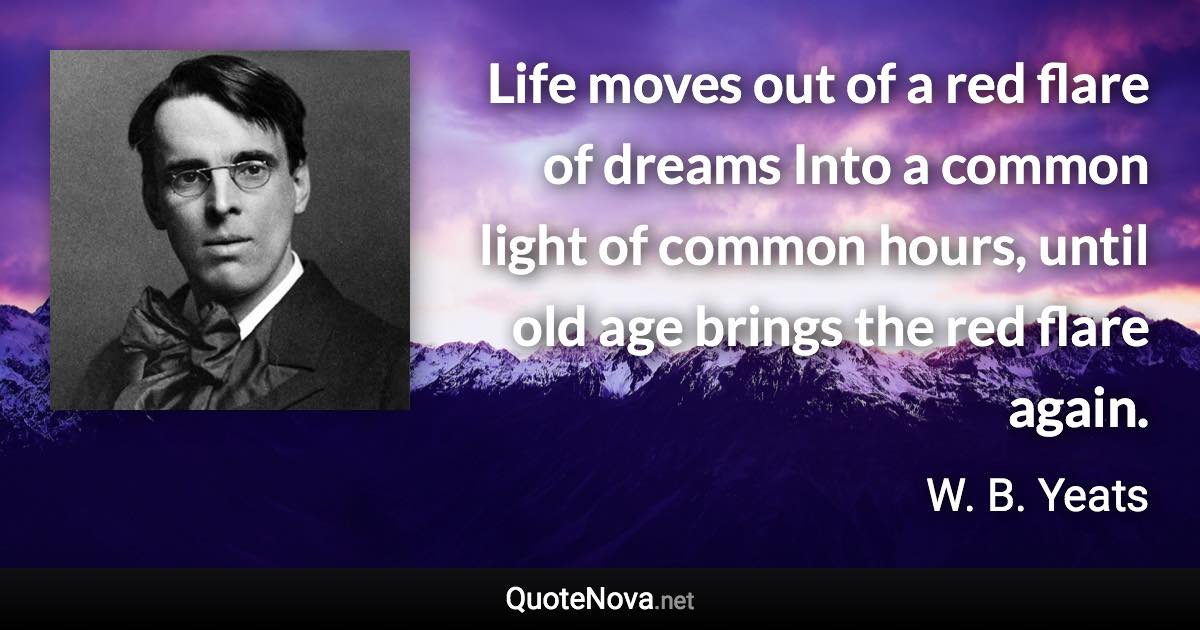 Life moves out of a red flare of dreams Into a common light of common hours, until old age brings the red flare again. - W. B. Yeats quote