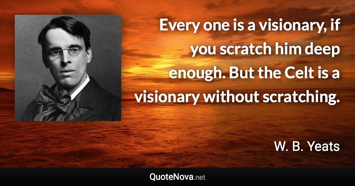 Every one is a visionary, if you scratch him deep enough. But the Celt is a visionary without scratching. - W. B. Yeats quote