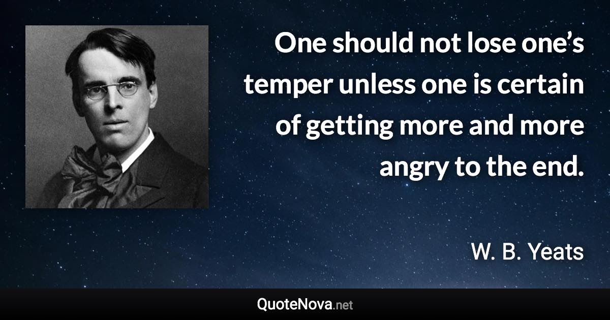 One should not lose one’s temper unless one is certain of getting more and more angry to the end. - W. B. Yeats quote