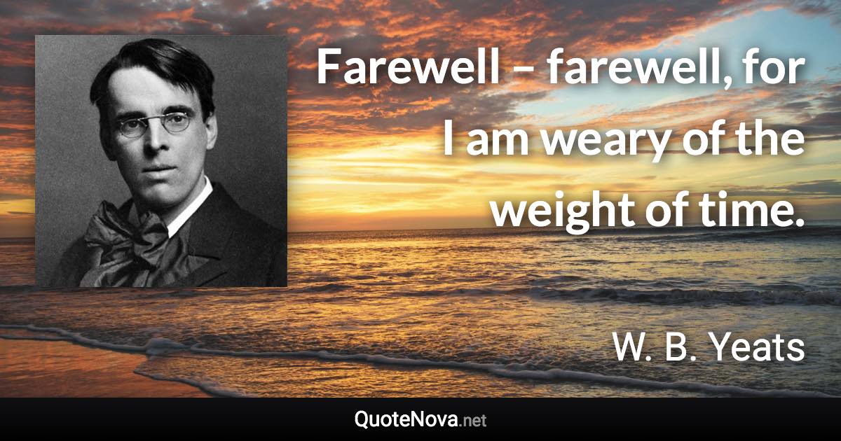 Farewell – farewell, for I am weary of the weight of time. - W. B. Yeats quote