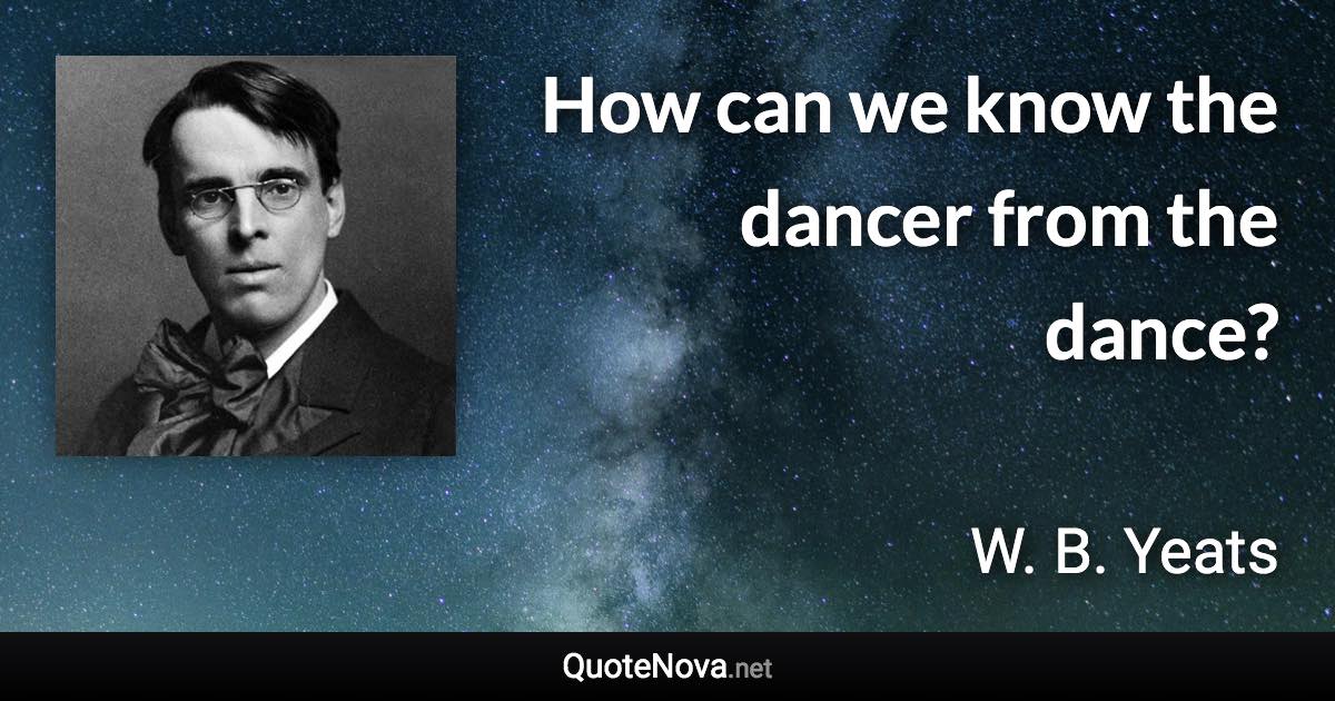 How can we know the dancer from the dance? - W. B. Yeats quote