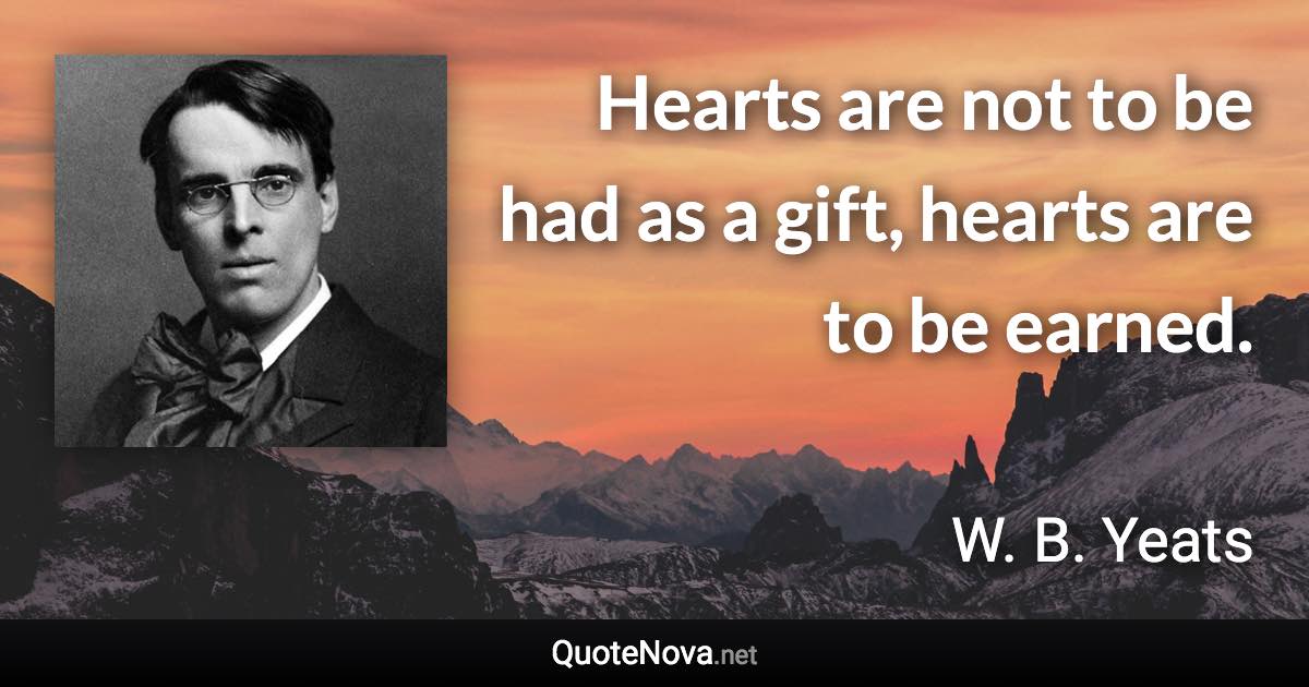 Hearts are not to be had as a gift, hearts are to be earned. - W. B. Yeats quote