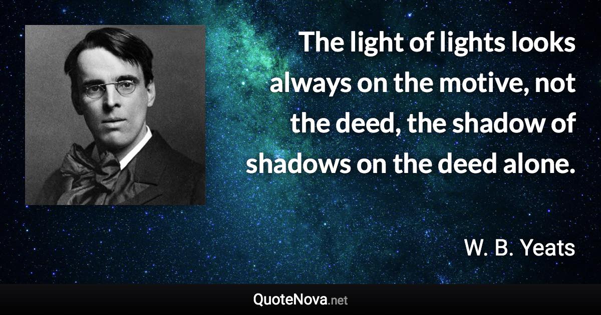 The light of lights looks always on the motive, not the deed, the shadow of shadows on the deed alone. - W. B. Yeats quote