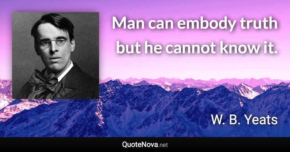 Man can embody truth but he cannot know it. - W. B. Yeats quote