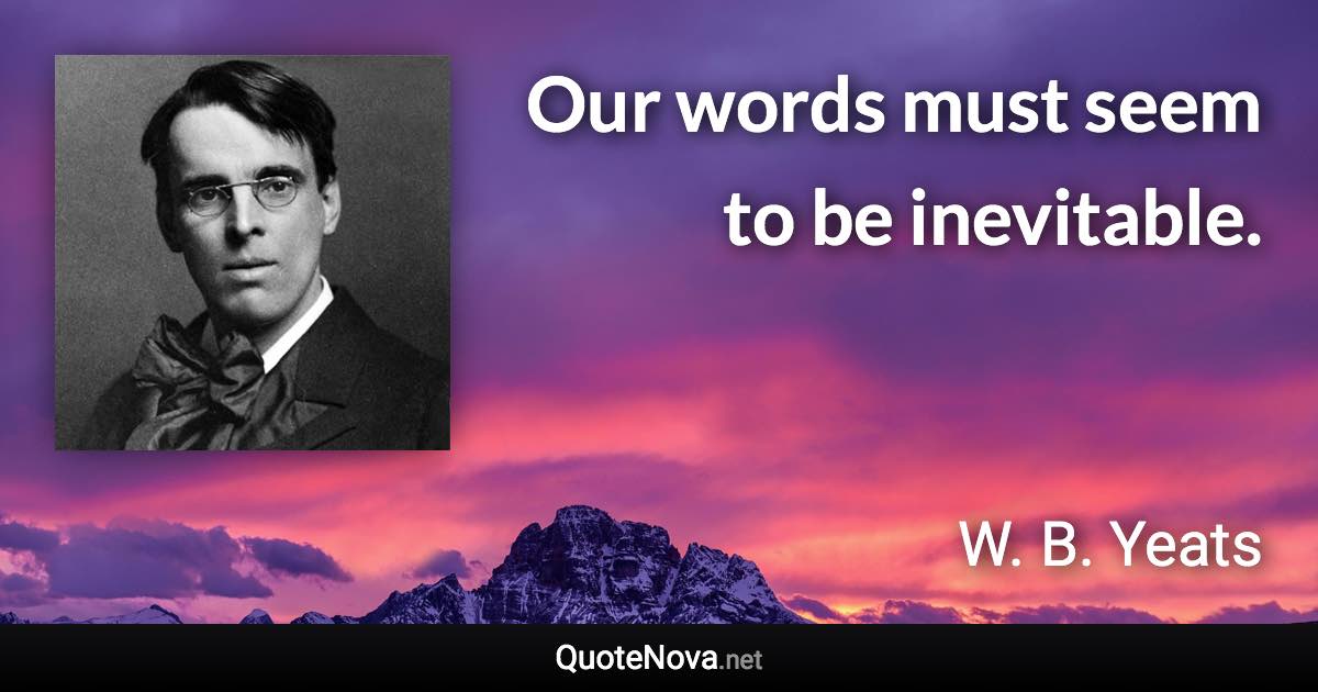 Our words must seem to be inevitable. - W. B. Yeats quote