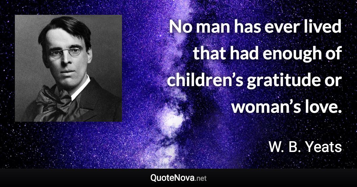 No man has ever lived that had enough of children’s gratitude or woman’s love. - W. B. Yeats quote