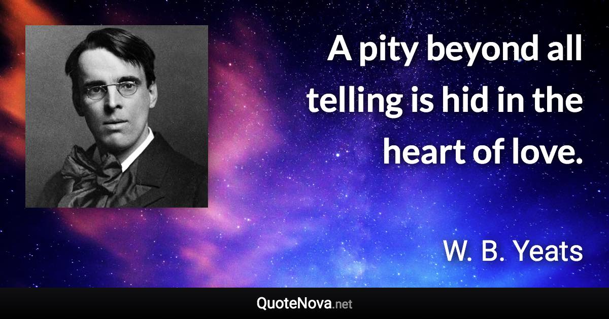 A pity beyond all telling is hid in the heart of love. - W. B. Yeats quote