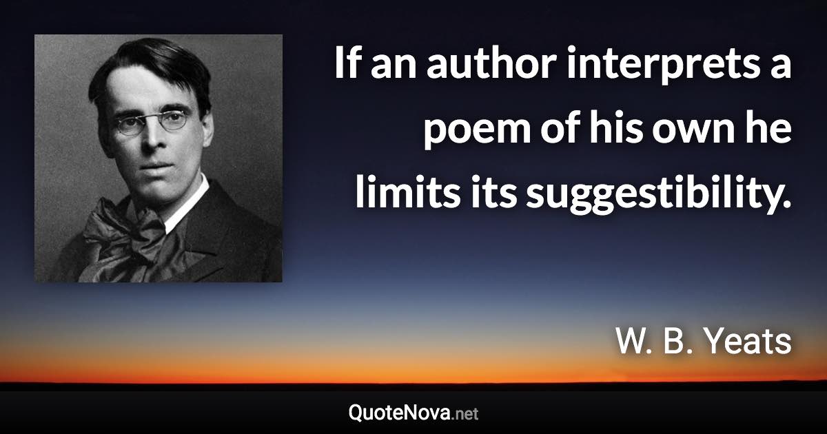 If an author interprets a poem of his own he limits its suggestibility. - W. B. Yeats quote