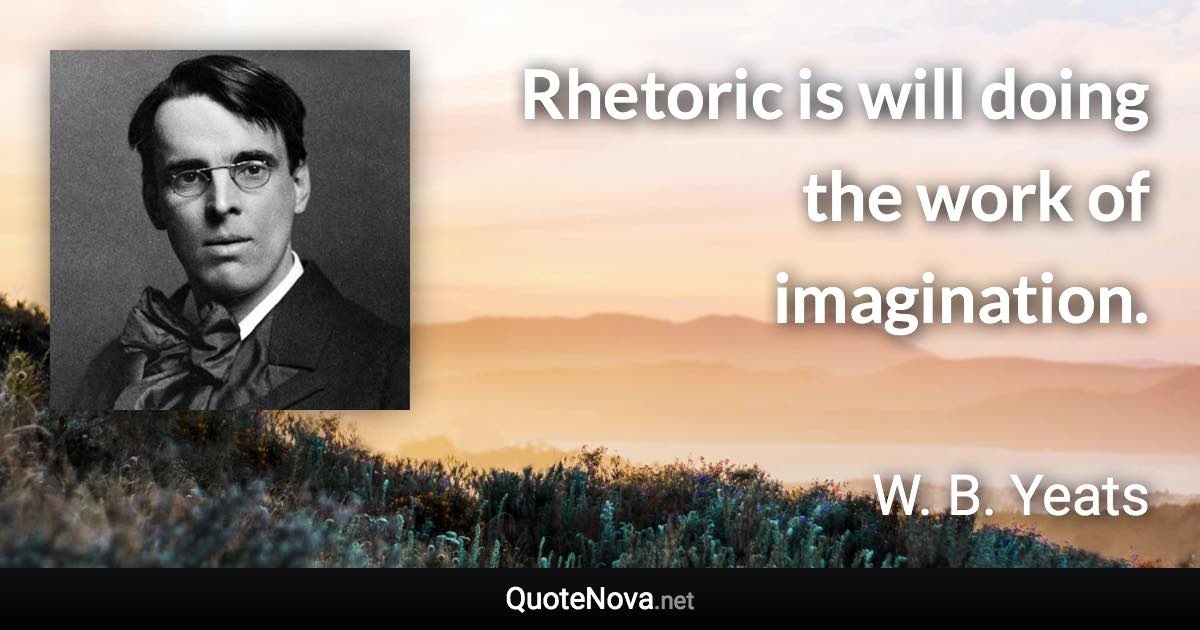 Rhetoric is will doing the work of imagination. - W. B. Yeats quote