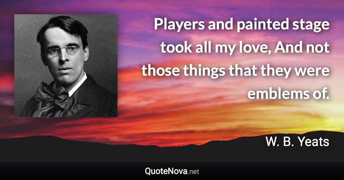 Players and painted stage took all my love, And not those things that they were emblems of. - W. B. Yeats quote