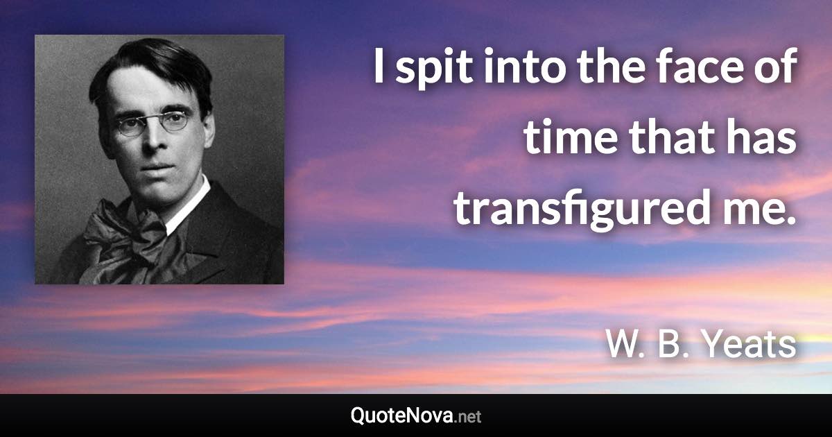 I spit into the face of time that has transfigured me. - W. B. Yeats quote