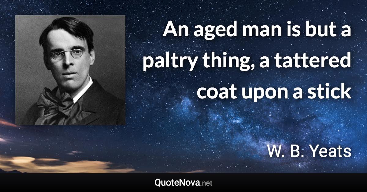 An aged man is but a paltry thing, a tattered coat upon a stick - W. B. Yeats quote