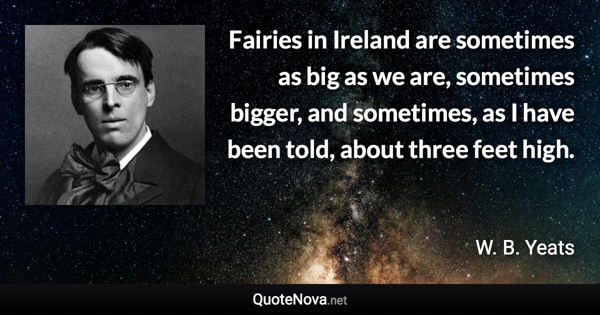 Fairies in Ireland are sometimes as big as we are, sometimes bigger, and sometimes, as I have been told, about three feet high. - W. B. Yeats quote