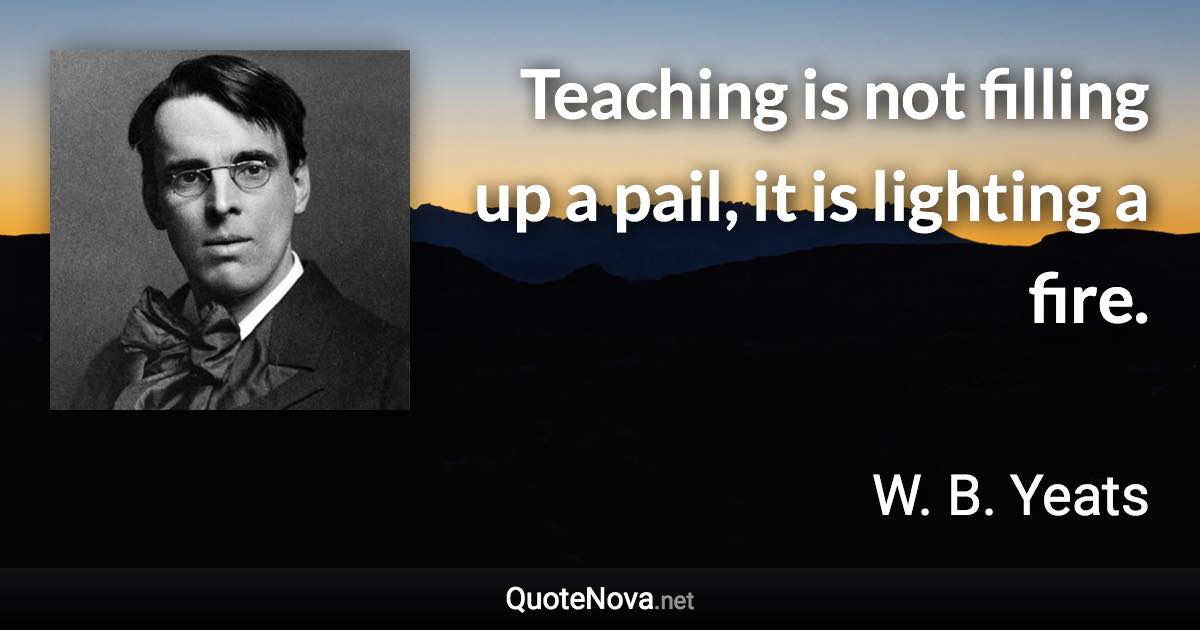 Teaching is not filling up a pail, it is lighting a fire. - W. B. Yeats quote