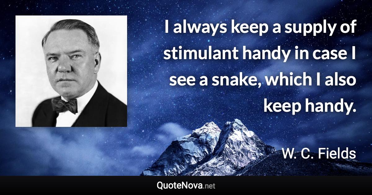 I always keep a supply of stimulant handy in case I see a snake, which I also keep handy. - W. C. Fields quote