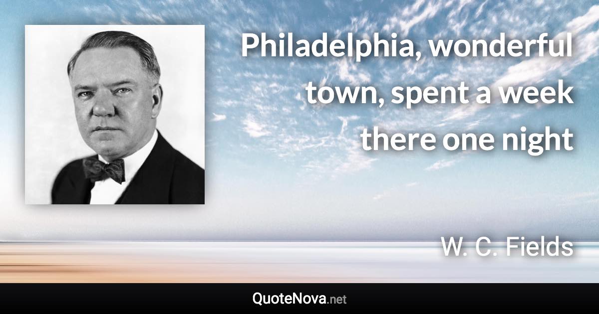 Philadelphia, wonderful town, spent a week there one night - W. C. Fields quote