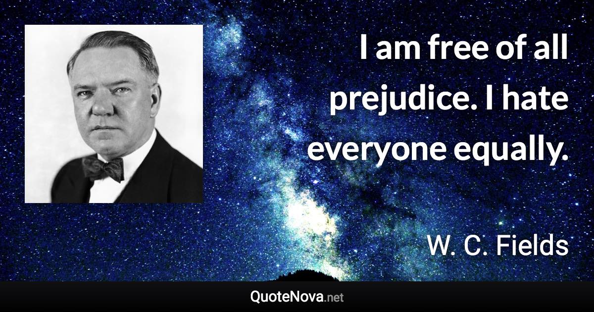 I am free of all prejudice. I hate everyone equally. - W. C. Fields quote