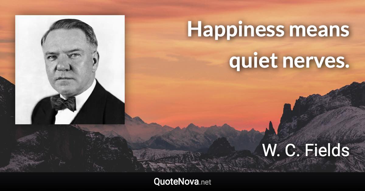 Happiness means quiet nerves. - W. C. Fields quote