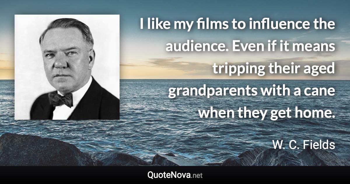 I like my films to influence the audience. Even if it means tripping their aged grandparents with a cane when they get home. - W. C. Fields quote