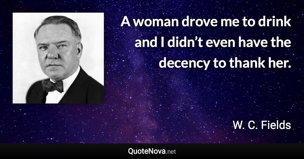 A woman drove me to drink and I didn’t even have the decency to thank her. - W. C. Fields quote