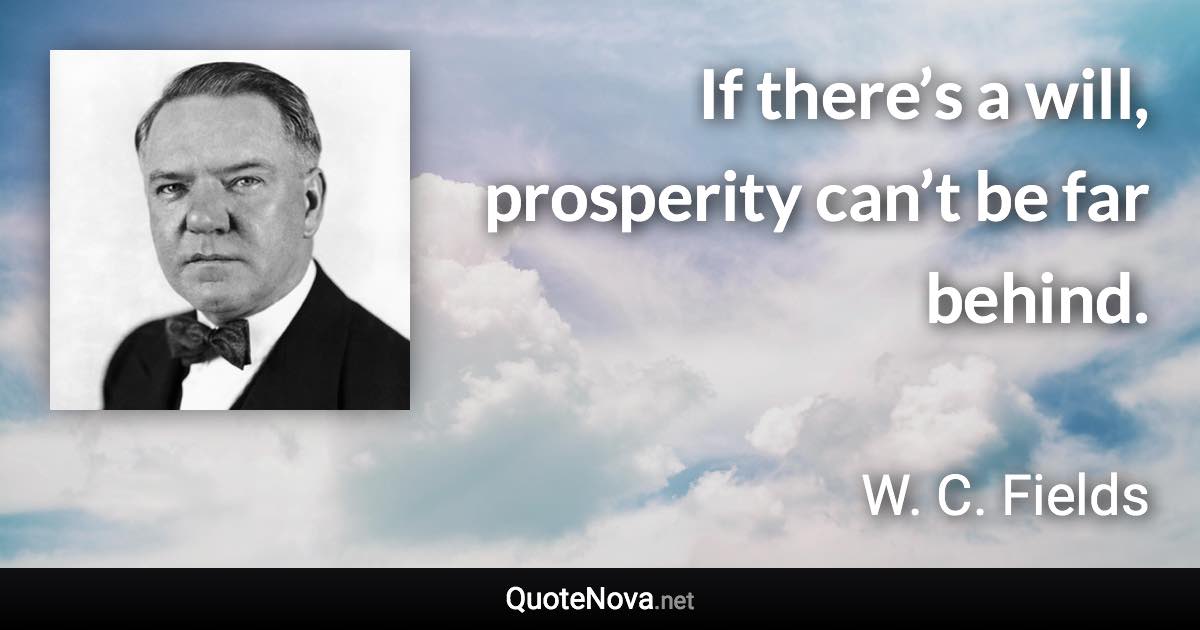 If there’s a will, prosperity can’t be far behind. - W. C. Fields quote