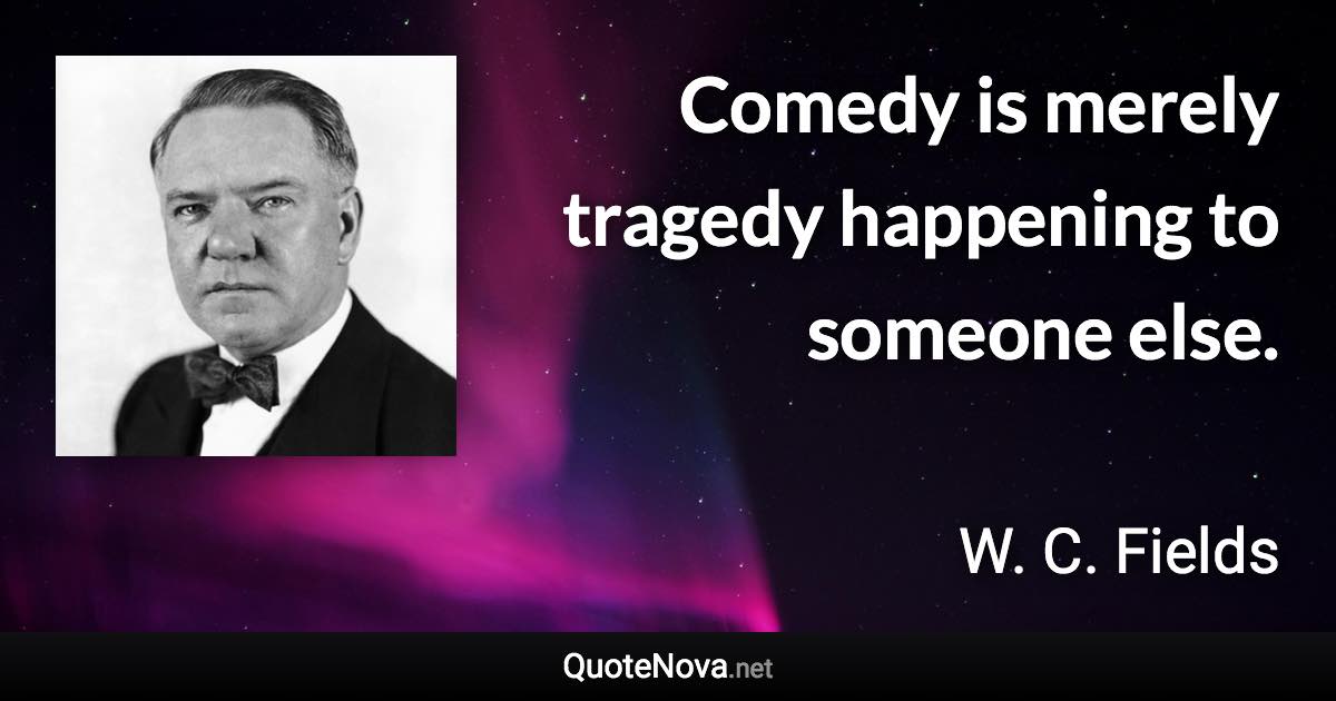Comedy is merely tragedy happening to someone else. - W. C. Fields quote