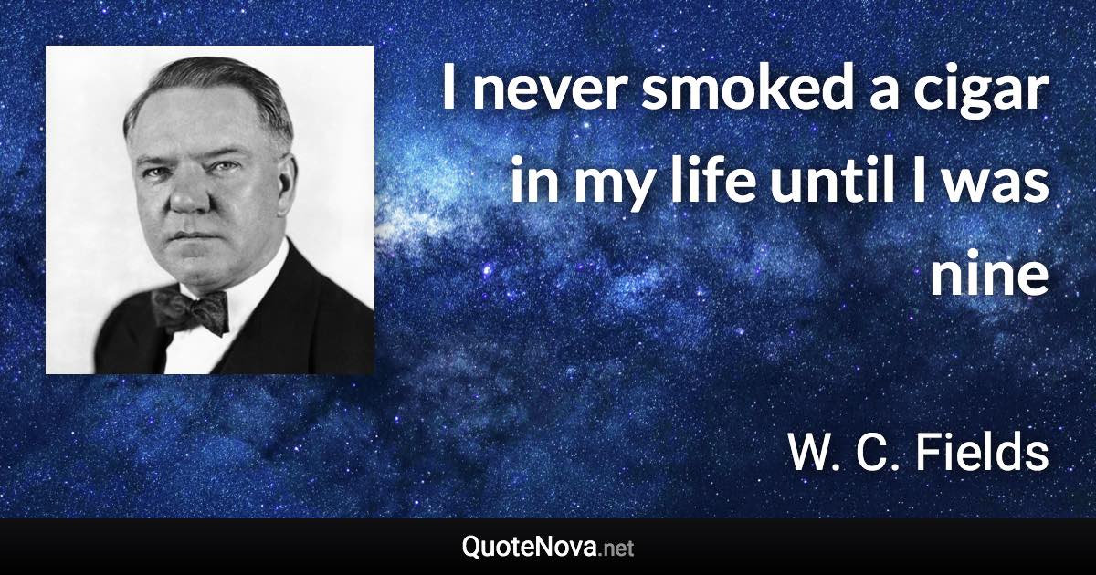 I never smoked a cigar in my life until I was nine - W. C. Fields quote