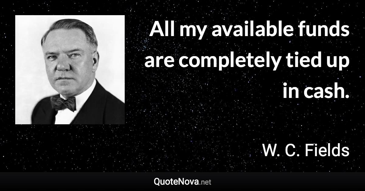 All my available funds are completely tied up in cash. - W. C. Fields quote