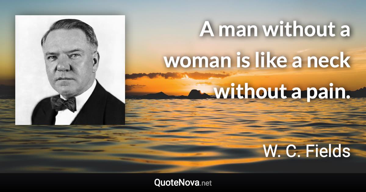 A man without a woman is like a neck without a pain. - W. C. Fields quote