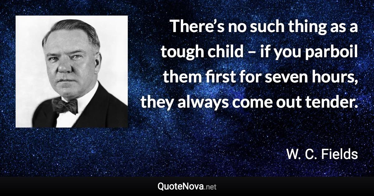 There’s no such thing as a tough child – if you parboil them first for seven hours, they always come out tender. - W. C. Fields quote