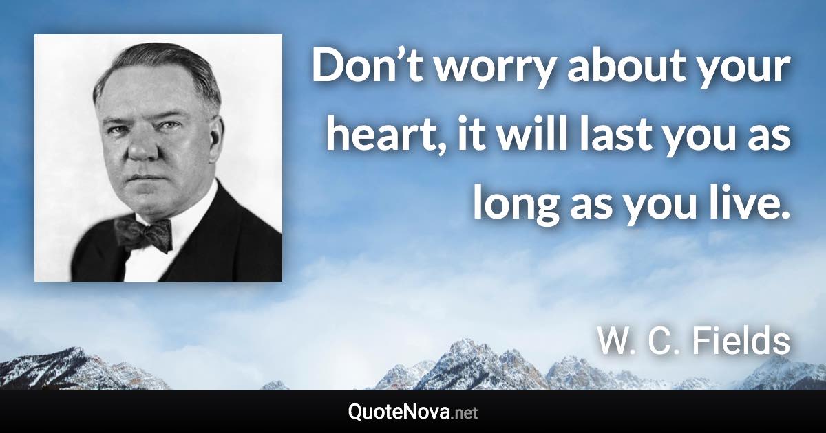 Don’t worry about your heart, it will last you as long as you live. - W. C. Fields quote