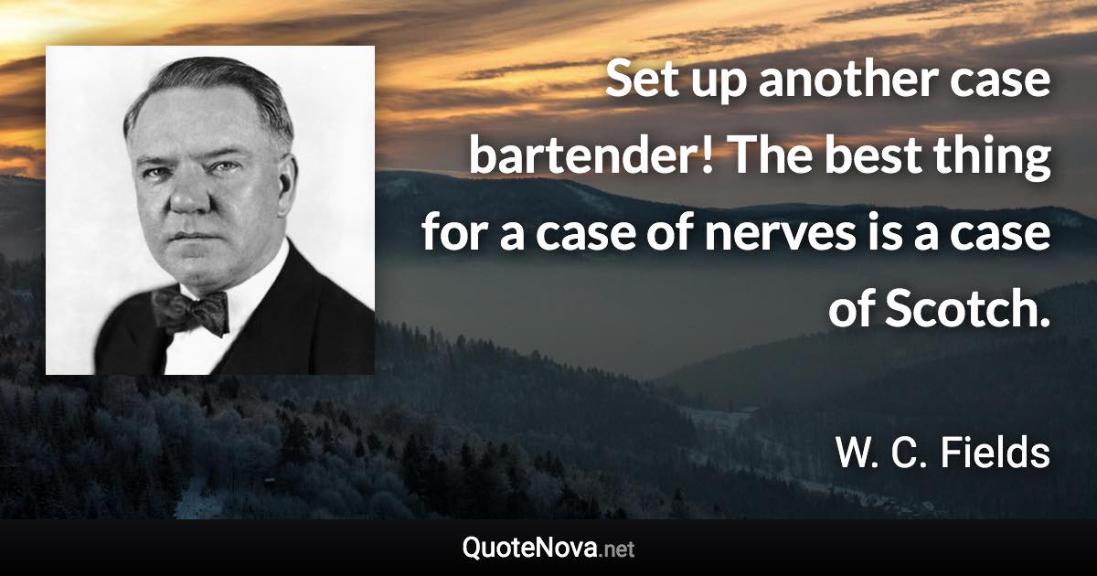 Set up another case bartender! The best thing for a case of nerves is a case of Scotch. - W. C. Fields quote