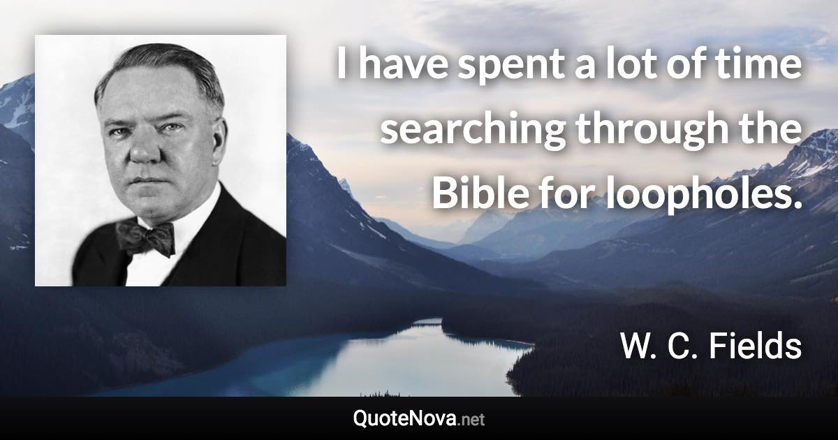 I have spent a lot of time searching through the Bible for loopholes. - W. C. Fields quote