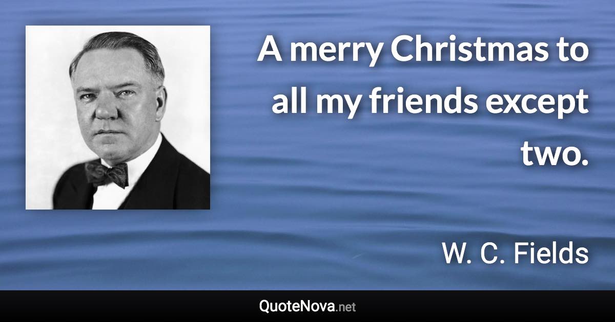 A merry Christmas to all my friends except two. - W. C. Fields quote