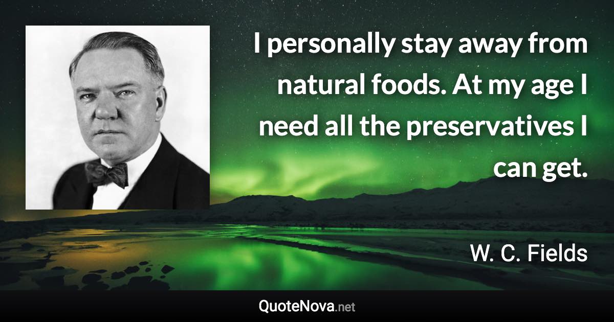 I personally stay away from natural foods. At my age I need all the preservatives I can get. - W. C. Fields quote