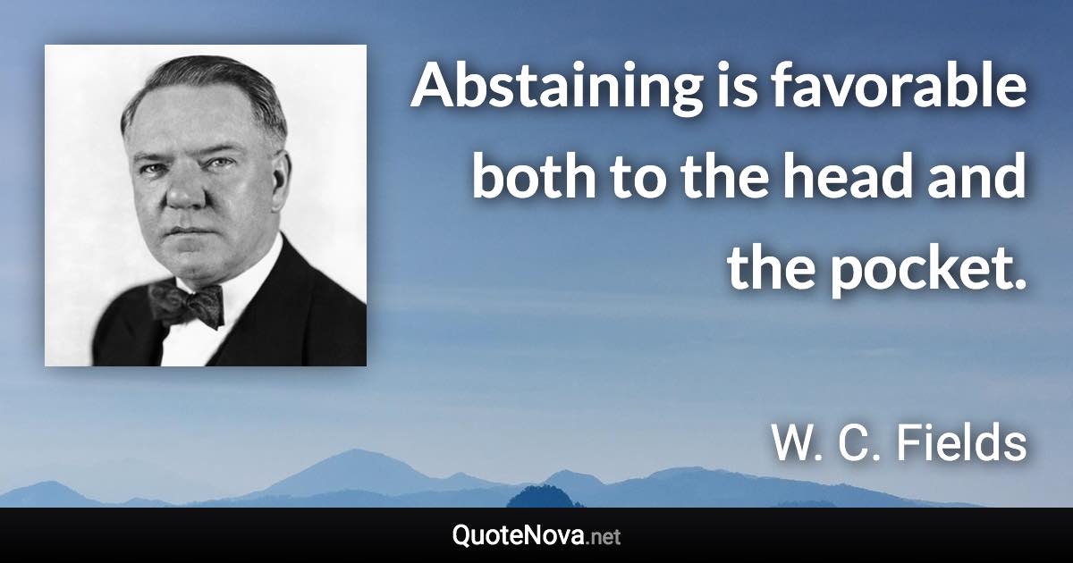 Abstaining is favorable both to the head and the pocket. - W. C. Fields quote