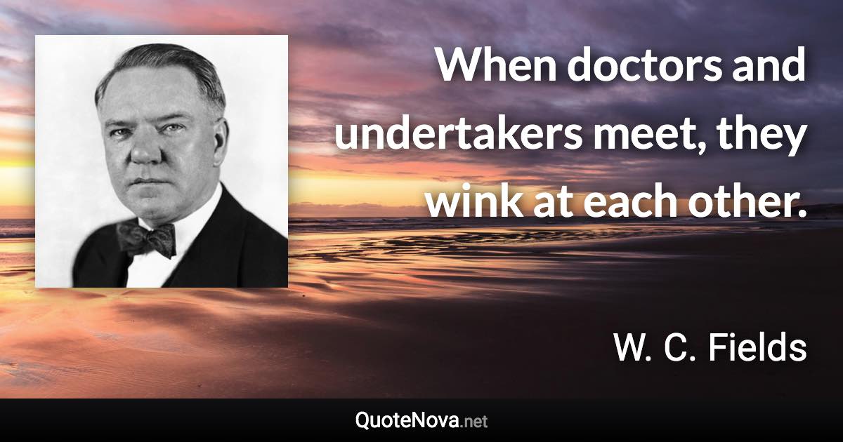 When doctors and undertakers meet, they wink at each other. - W. C. Fields quote