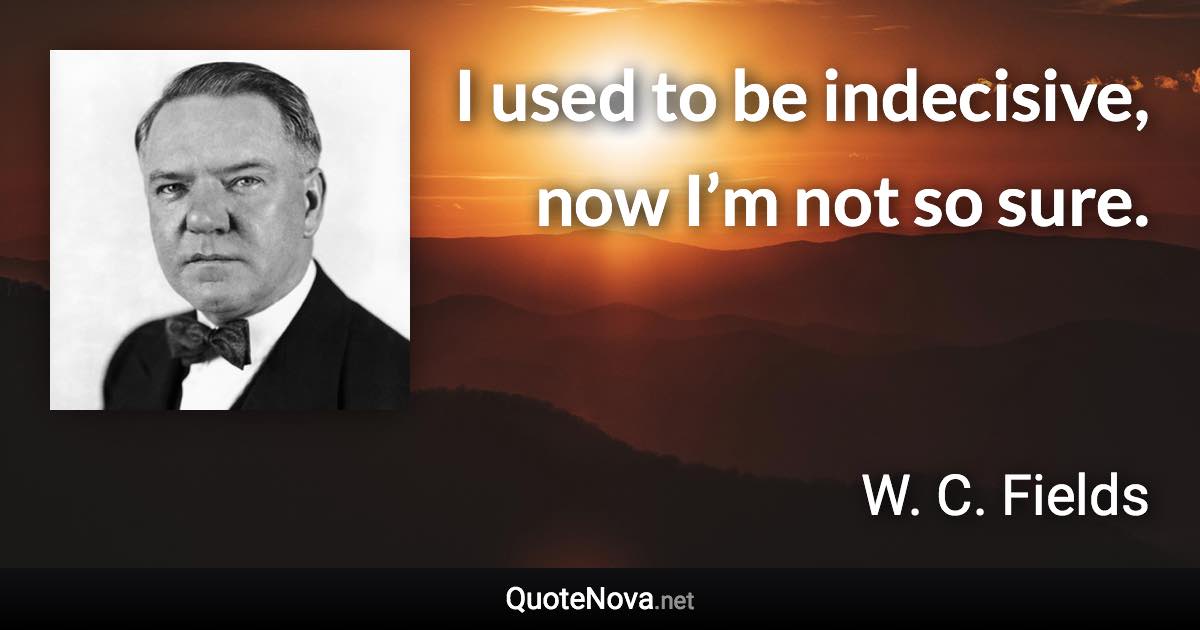 I used to be indecisive, now I’m not so sure. - W. C. Fields quote