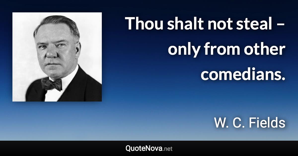 Thou shalt not steal – only from other comedians. - W. C. Fields quote