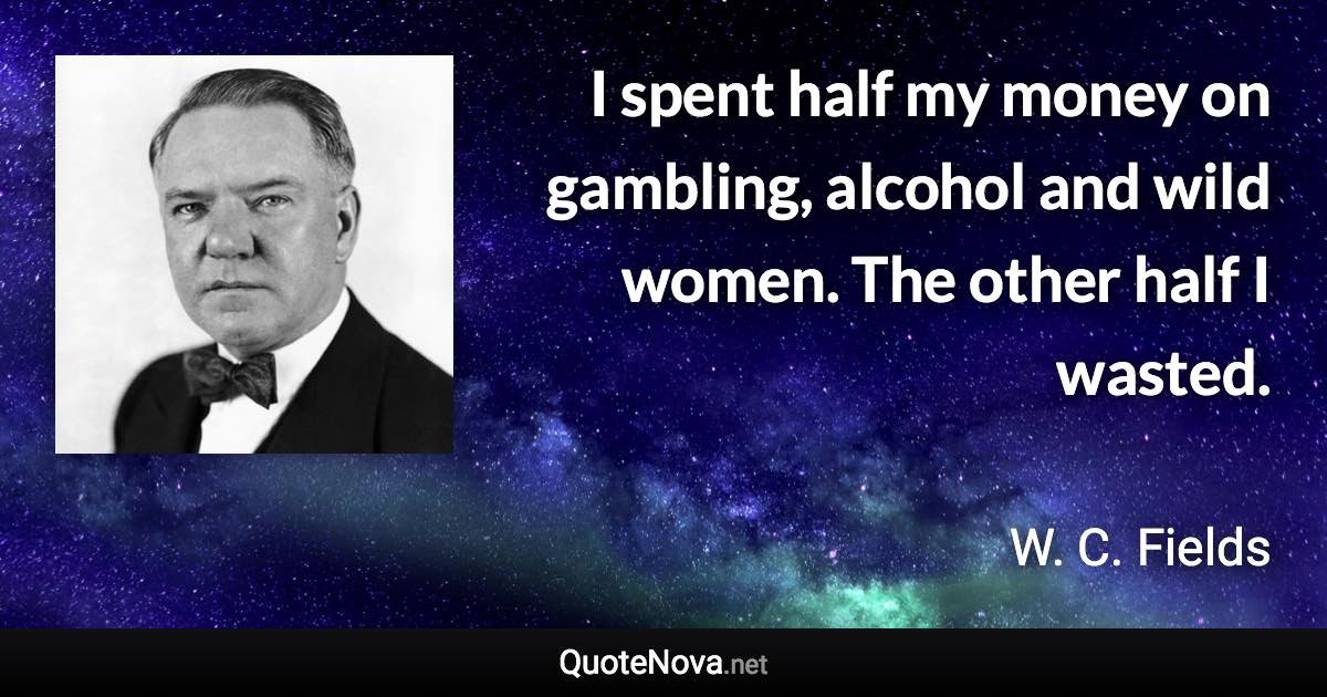 I spent half my money on gambling, alcohol and wild women. The other half I wasted. - W. C. Fields quote