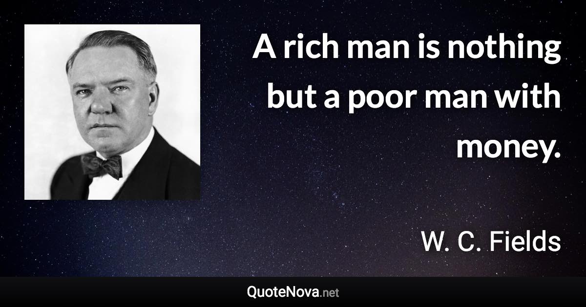 A rich man is nothing but a poor man with money. - W. C. Fields quote