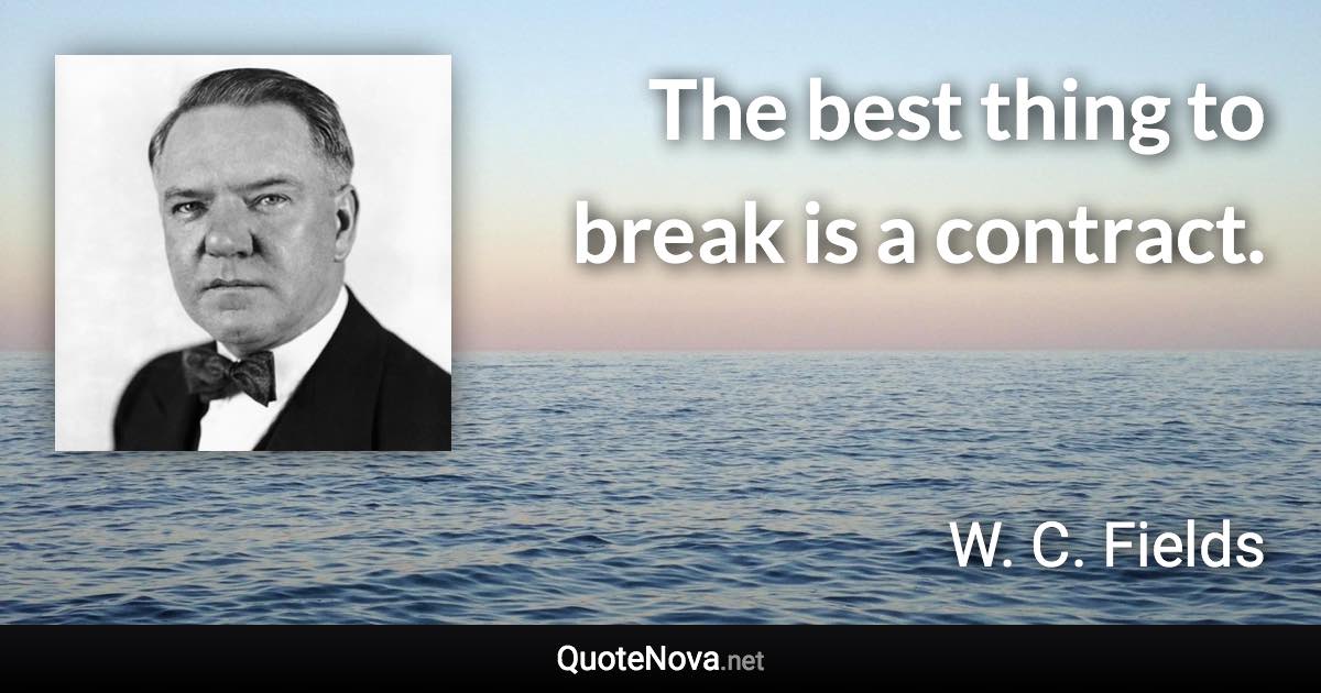 The best thing to break is a contract. - W. C. Fields quote