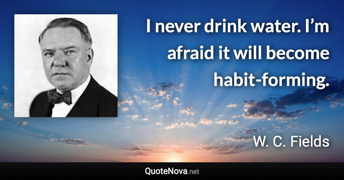 I never drink water. I’m afraid it will become habit-forming. - W. C. Fields quote